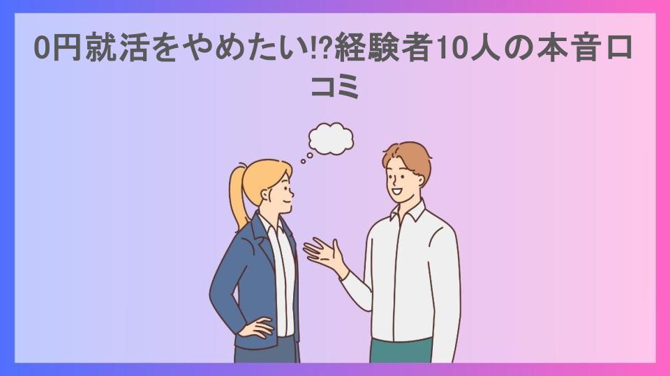 0円就活をやめたい!?経験者10人の本音口コミ